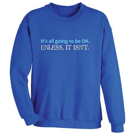 It&#39;s All Going To Be OK. Unless, It Isn&#39;t. T-Shirt or Sweatshirt