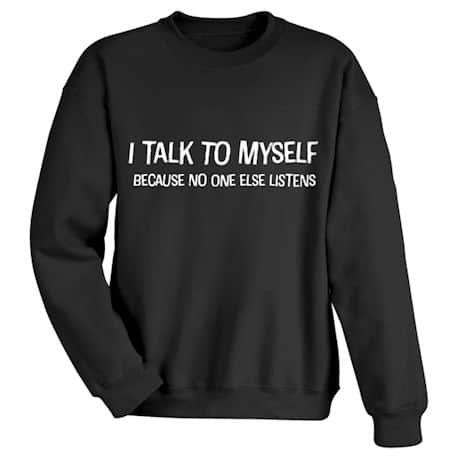 I Talk To Myself Because No One Else Listens. T-Shirt or Sweatshirt