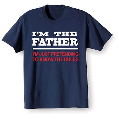 I&#39;m The Father, I&#39;m Just Pretending To Know The Rules T-Shirt or Sweatshirt