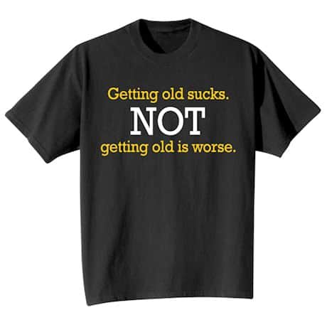 Getting Old Sucks. Not Getting Old Is Worse. Shirt