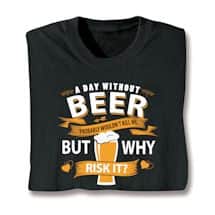 Alternate image A Day Without Beer Probably Wouldn&#39;t Kill Me But Why Risk It? T-Shirt or Sweatshirt