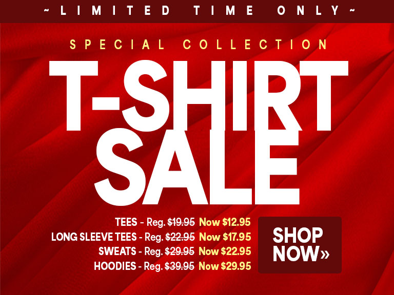 Limited time only! Special collection t-shirt sale: tees--Reg. $19.95, now $12.95; long sleeve tees---Reg. $22.95; now $17.95; sweats--Reg. $29.95, now $22.95; hoodies--Reg. $39.95, now $29.95, shop now.   