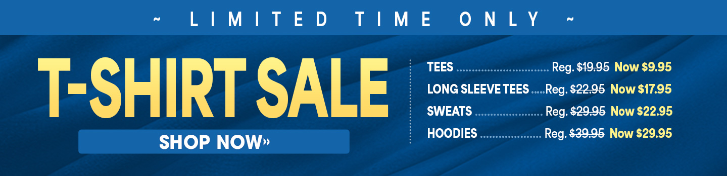 Limited time only! T-shirt sale: tees--Reg. $19.95, now $9.95; long sleeve tees---Reg. $22.95; now $17.95; sweats--Reg. $29.95, now $22.95; hoodies--Reg. $39.95, now $29.95, shop now.   