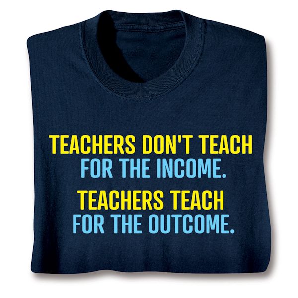 Product image for Teachers Don't Teach For The Income. Teachers Teach For The Outcome. T-Shirt or Sweatshirt