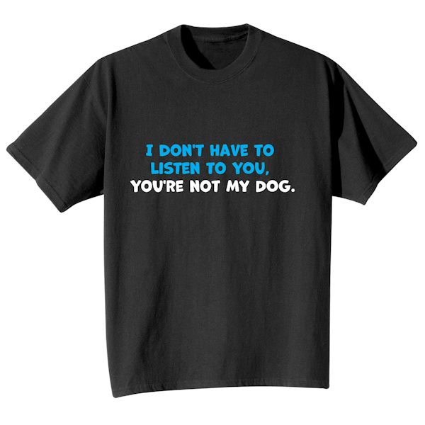 Product image for I Don't Have To Listen To You, You're Not My Dog T-Shirt or Sweatshirt