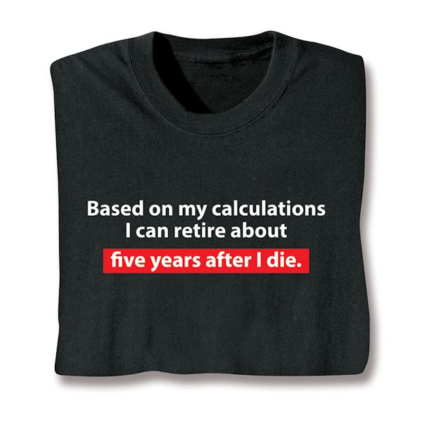 Product image for Based On My Calculations I Can Retire About Five Years After I Die. T-Shirt or Sweatshirt