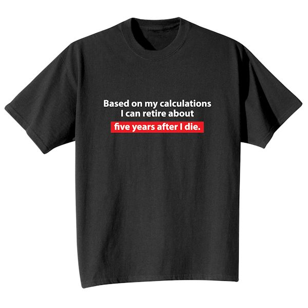 Product image for Based On My Calculations I Can Retire About Five Years After I Die. T-Shirt or Sweatshirt