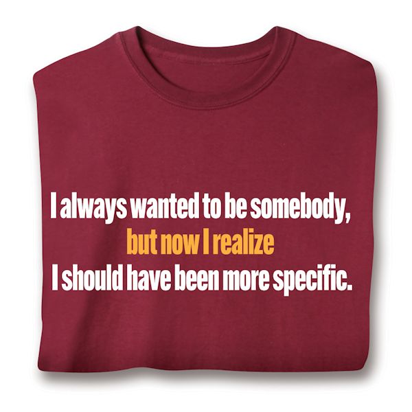 Product image for I Always Wanted To Be Somebody, But Now I Realize I Should Have Been More Specific. T-Shirt or Sweatshirt