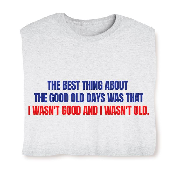 Product image for The Best Thing About The Good Old Days Was That I Wasn't Good And I Wasn't Old T-Shirt or Sweatshirt