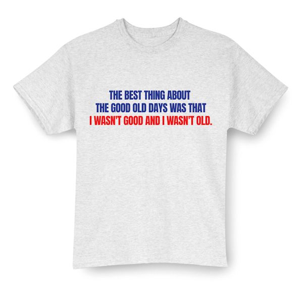 Product image for The Best Thing About The Good Old Days Was That I Wasn't Good And I Wasn't Old T-Shirt or Sweatshirt