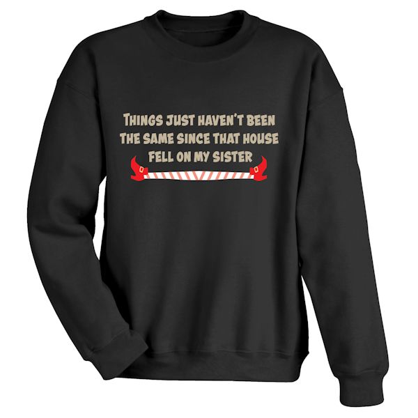 Product image for Things Just Haven't Been The Same Since That House Fell On My Sister. T-Shirt or Sweatshirt