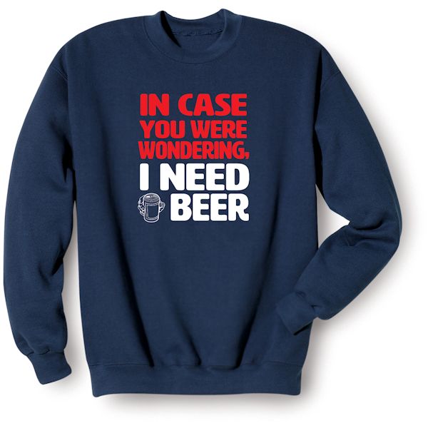 Product image for In Case You Were Wondering, I Need A Beer T-Shirt or Sweatshirt