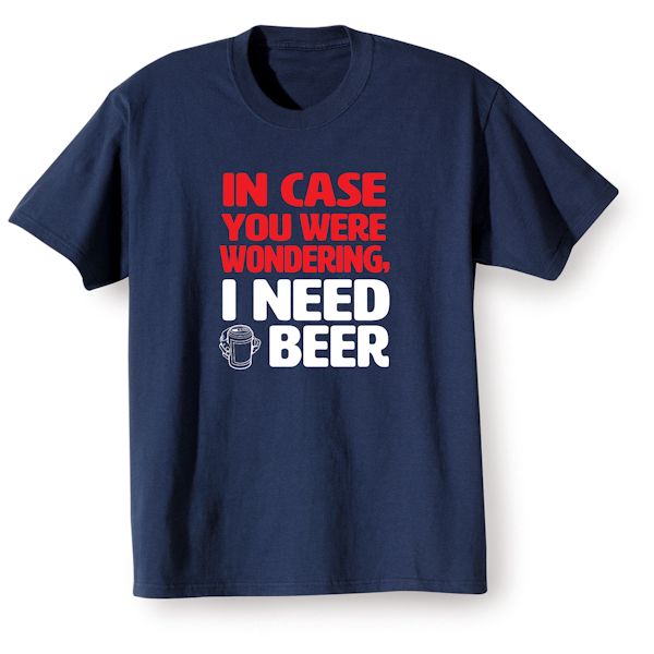 Product image for In Case You Were Wondering, I Need A Beer T-Shirt or Sweatshirt