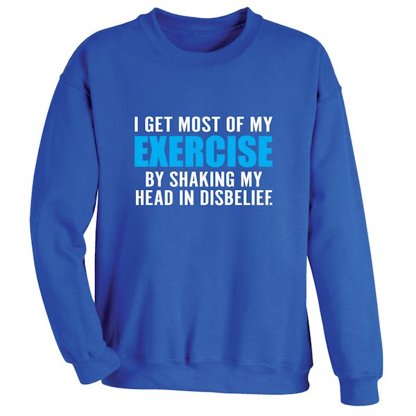 Product image for I Get Most Of My Exercise By Shaking My Head In Disbelief. T-Shirt or Sweatshirt