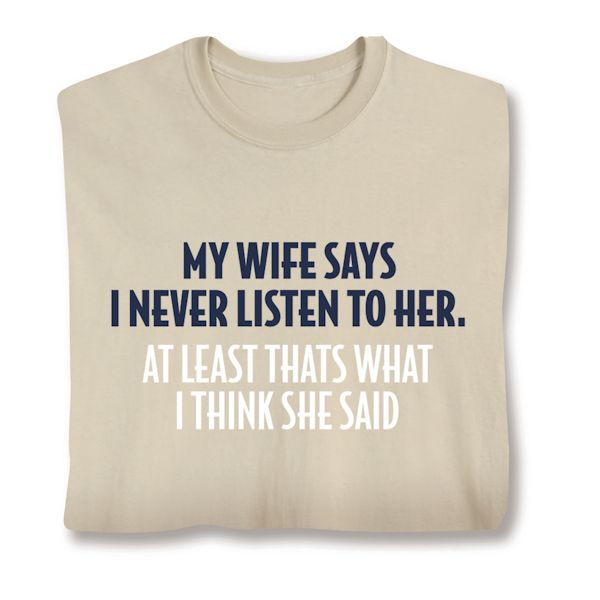 Product image for My Wife Says Never Listen To Her. At least That's What I Think She Said.  T-Shirt or Sweatshirt