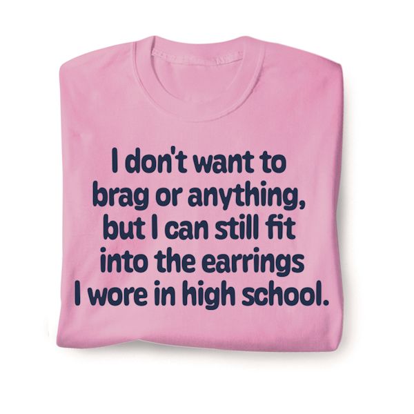 Product image for I Don't Want To Brag or Anything But I can Still Fit Into The Earrings I Wore In High School T-Shirt or Sweatshirt