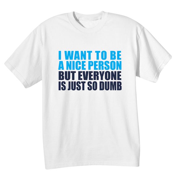Product image for I Want To Be A Nice Person But Everyone Is Just So Dumb T-Shirt or Sweatshirt