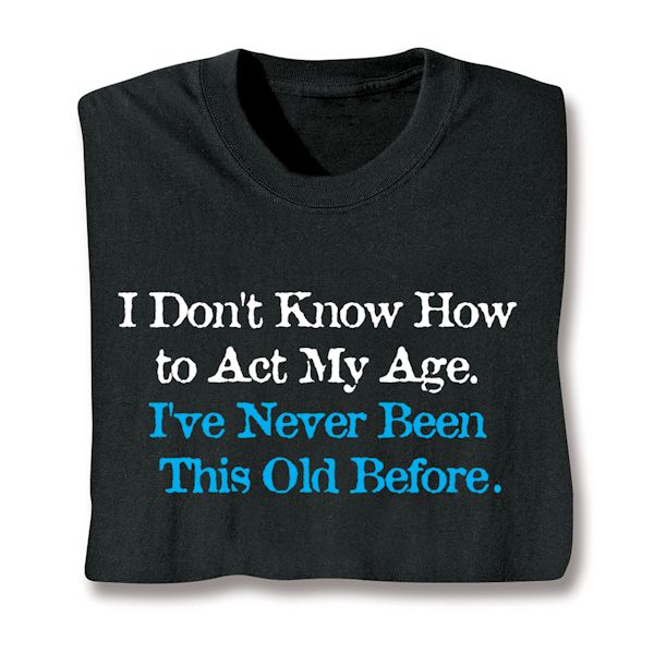 Product image for I Don't Know How To Act My Age. I've Never Been This Old Before. T-Shirt or Sweatshirt