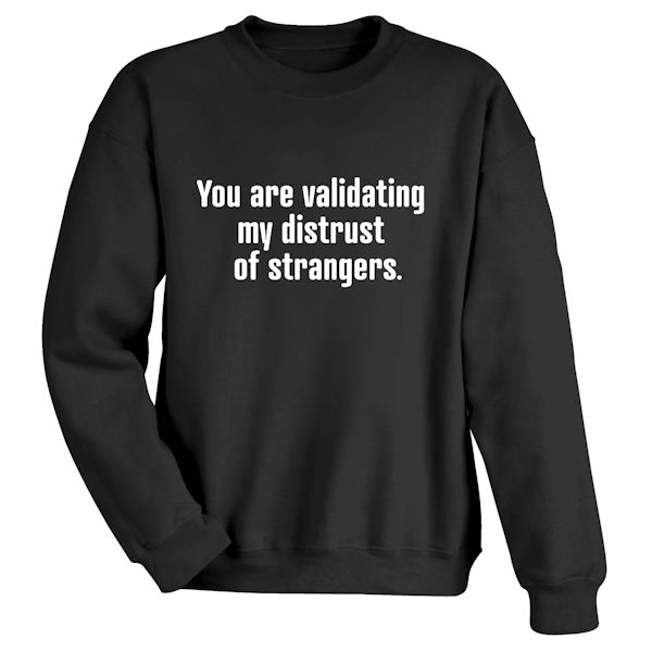 Product image for You Are Validating My Distrust Of Strangers. T-Shirt or Sweatshirt