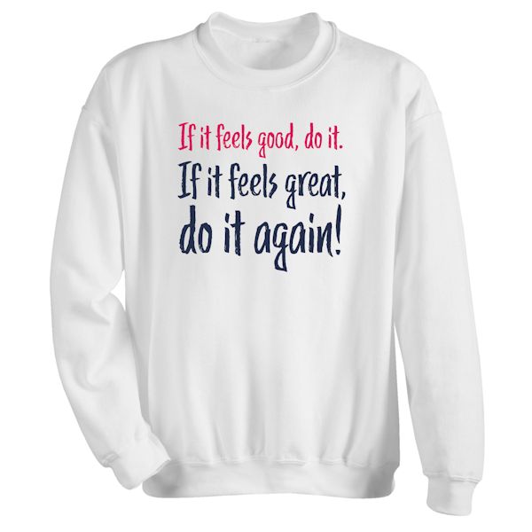 Product image for If It Feels Good, Do It. If It Feels Great, Do It Again! T-Shirt Or Sweatshirt