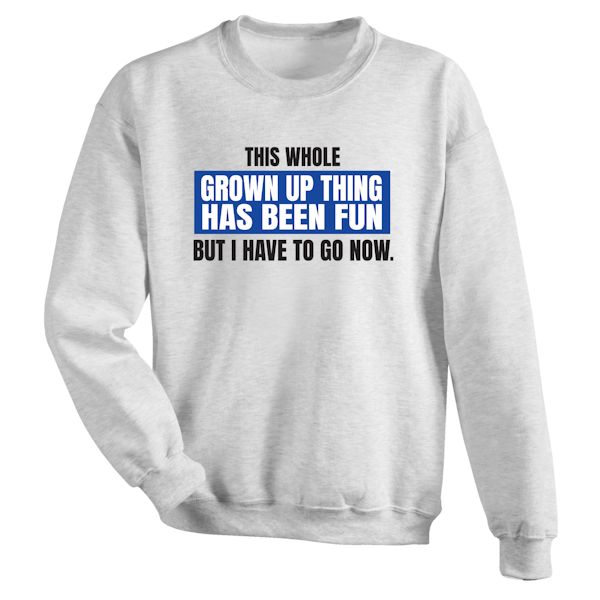 Product image for This Whole Grown Up Thing Has Been Fun But I Have To Go Now. T-Shirt Or Sweatshirt