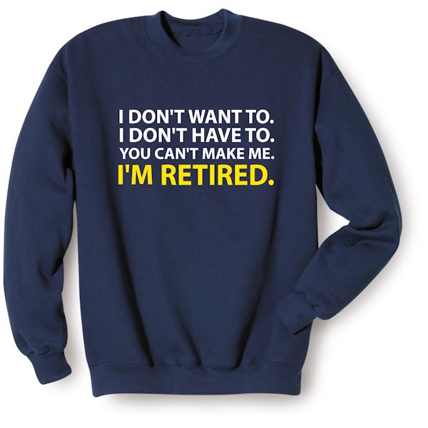Product image for I Don't Want To. I Don't Have To. You Can't Make Me. I'm Retired. T-Shirt or Sweatshirt