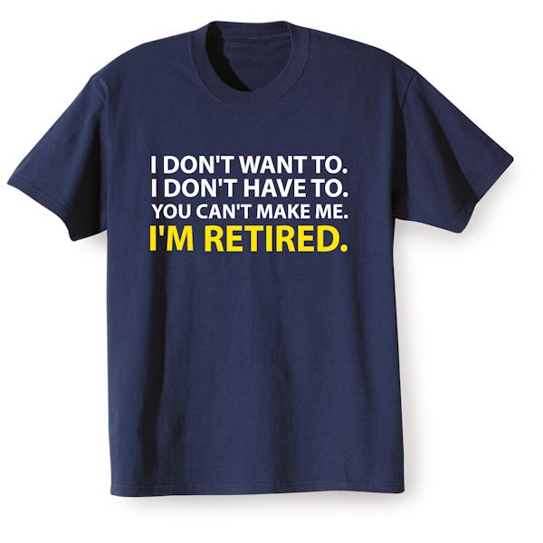 Product image for I Don't Want To. I Don't Have To. You Can't Make Me. I'm Retired. T-Shirt or Sweatshirt