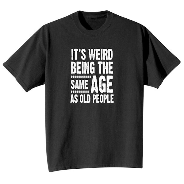 It's Weird Being The Same Age As Old People. T-Shirt or Sweatshirt ...