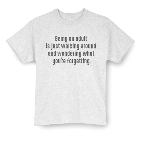 Being An Adult Is Just Walking Around And Wondering What Your Forgetting T-Shirt or Sweatshirt