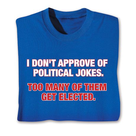 I Don't Approve Of Political Jokes. Too Many Of Them Get Elected. T-Shirt or Sweatshirt