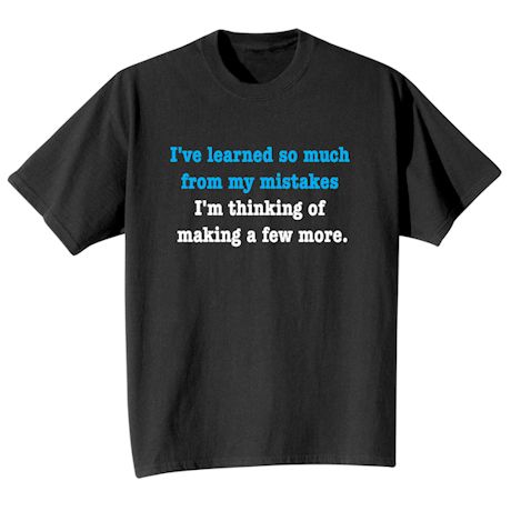 I&#39;ve Learned So Much From My Mistakes. I&#39;M Thinking Of Making A Few More. T-Shirt or Sweatshirt