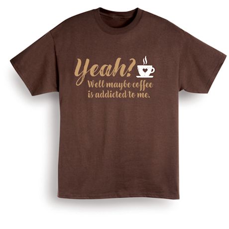 Yeah? Well Maybe Coffee Is Addicted To Me. Shirts
