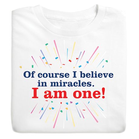 Of Course I Believe In Miracles. I Am One! T-Shirt or Sweatshirt