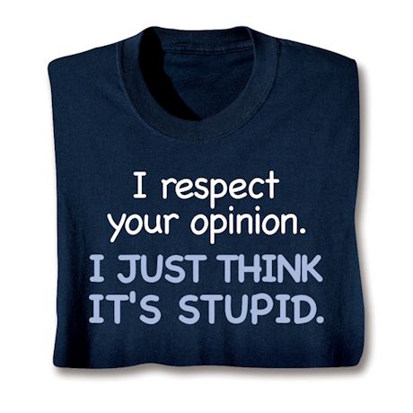 I Respect Your Opinion. I Just Think It's Stupid. Shirts