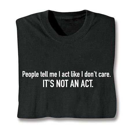 People Tell Me I Act Like I Don't Care. It's Not An Act. T-Shirt or Sweatshirt