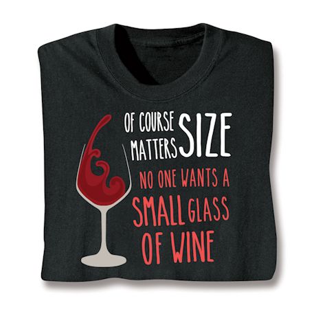 Of Course Size Matters. No One Wants A Small Glass Of Wine T-Shirt or Sweatshirt