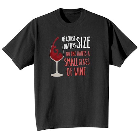 Of Course Size Matters. No One Wants A Small Glass Of Wine T-Shirt or Sweatshirt