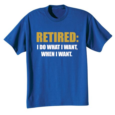 Retired: I Do What I Want When I Want T-Shirt or Sweatshirt