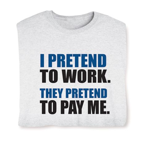 I Pretend To Work. They Pretend To Pay Me. Shirts