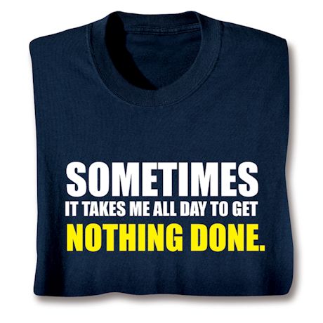 Sometimes It Takes Me All Day To Get Nothing Done Shirts