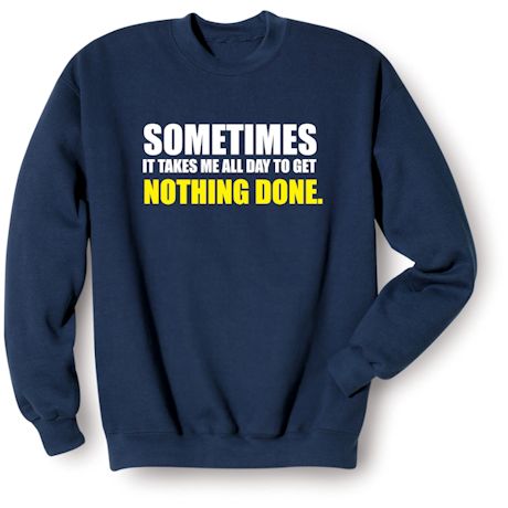 Sometimes It Takes Me All Day To Get Nothing Done T-Shirt or Sweatshirt