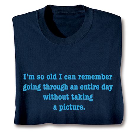 I'm So Old I Can Remember Going An Entire Day Without Taking A Picture T-Shirt or Sweatshirt