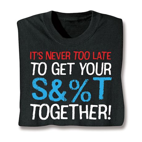 It's Never Too Late To Get Your S&%T Together! Shirts