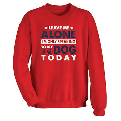 Leave Me Alone I&#39;m Only Speaking To My Dog Today T-Shirt or Sweatshirt
