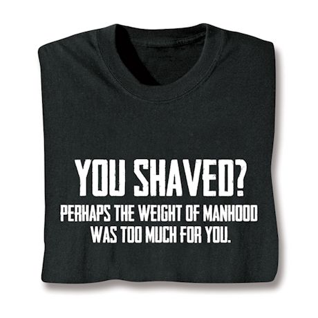 You Shaved? Perhaps The Weight Of Manhood Was Too Much For You? Shirts