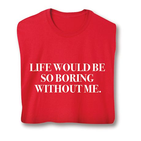 Life Would Be So Boring Without Me Shirts