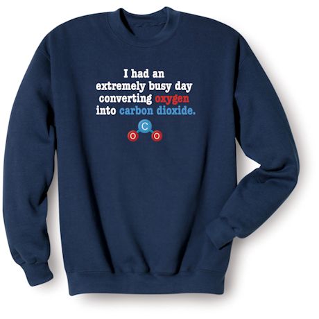 I Had An Extremly Busy Day Converting Oxygen Into Carbon Dioxide T-Shirt or Sweatshirt
