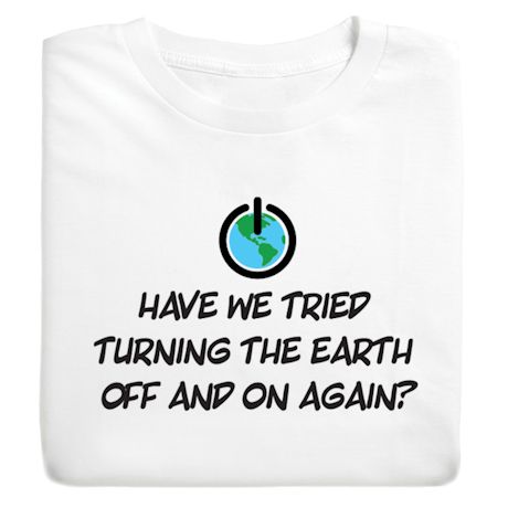 Have We Tried Turning The Earth Off And On Again? Shirts