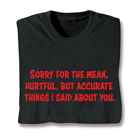 Sorry For The Mean, Hurtful, But Accurate Things I Said About You. Shirts