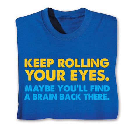 Keep Rolling Your Eyes. Maybe You'll Find A Brain Back There. Shirts